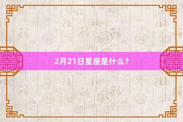 2月21日星座是什么?